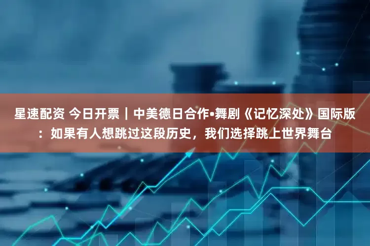 星速配资 今日开票｜中美德日合作•舞剧《记忆深处》国际版：如果有人想跳过这段历史，我们选择跳上世界舞台