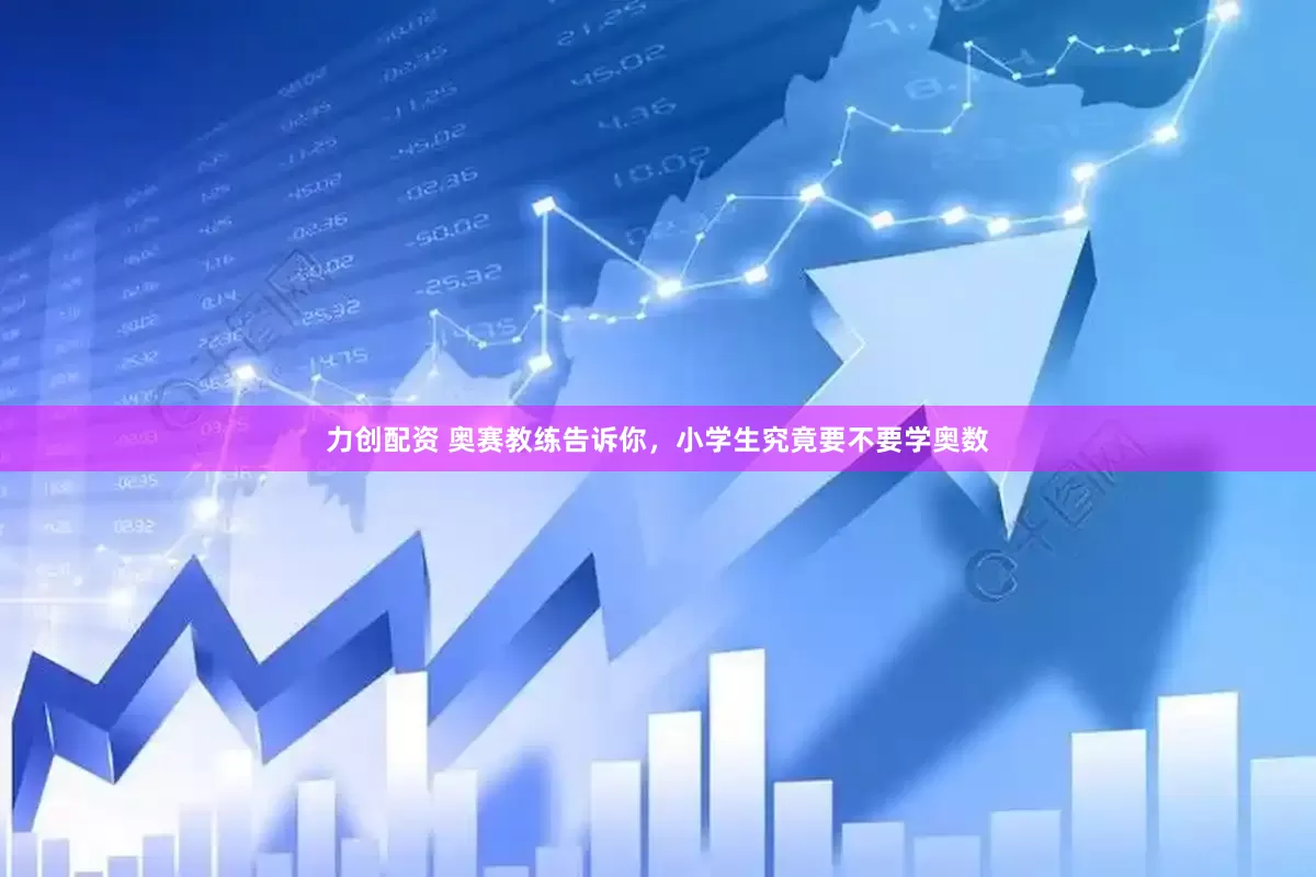 力创配资 奥赛教练告诉你，小学生究竟要不要学奥数