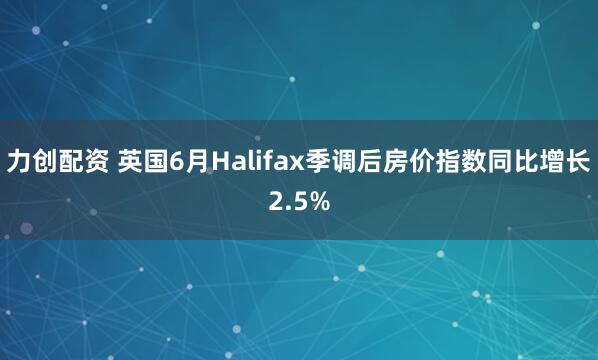 力创配资 英国6月Halifax季调后房价指数同比增长2.5%