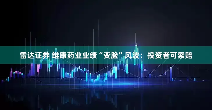 雷达证券 维康药业业绩“变脸”风波：投资者可索赔
