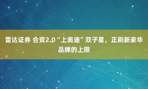 雷达证券 合资2.0“上奥迪”双子星，正刷新豪华品牌的上限