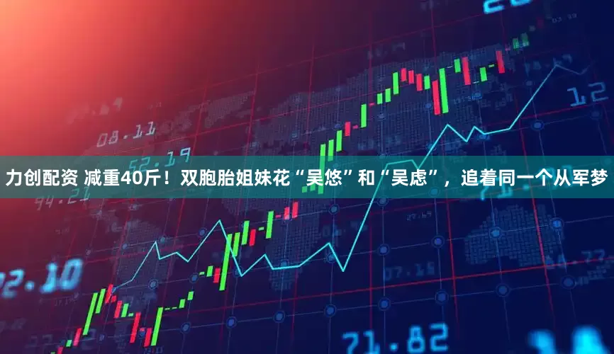 力创配资 减重40斤！双胞胎姐妹花“吴悠”和“吴虑”，追着同一个从军梦