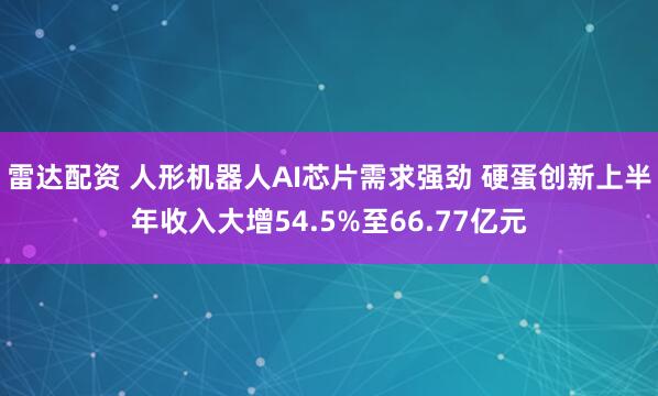 雷达配资 人形机器人AI芯片需求强劲 硬蛋创新上半年收入大增54.5%至66.77亿元