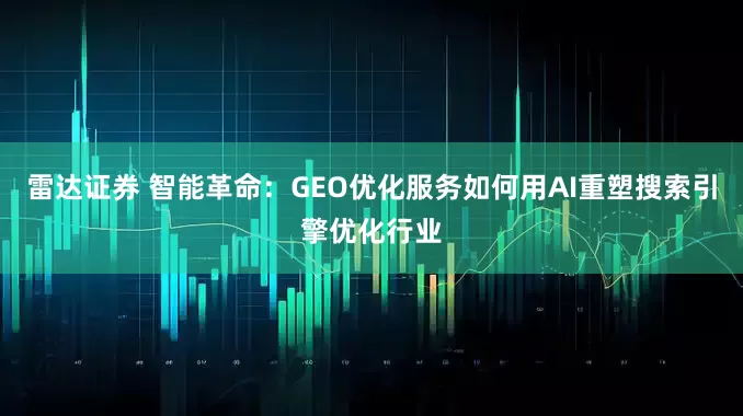 雷达证券 智能革命：GEO优化服务如何用AI重塑搜索引擎优化行业