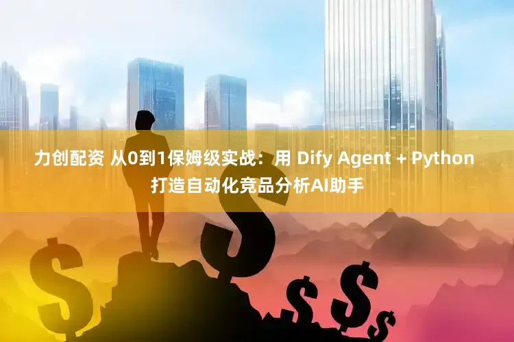 力创配资 从0到1保姆级实战：用 Dify Agent + Python 打造自动化竞品分析AI助手
