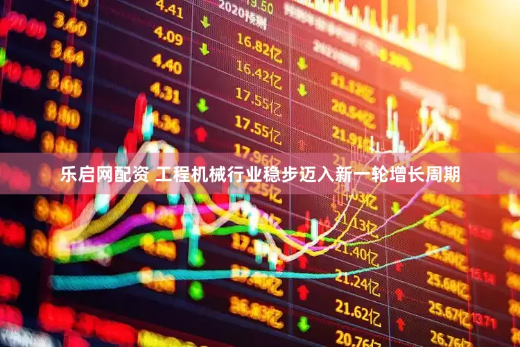 乐启网配资 工程机械行业稳步迈入新一轮增长周期