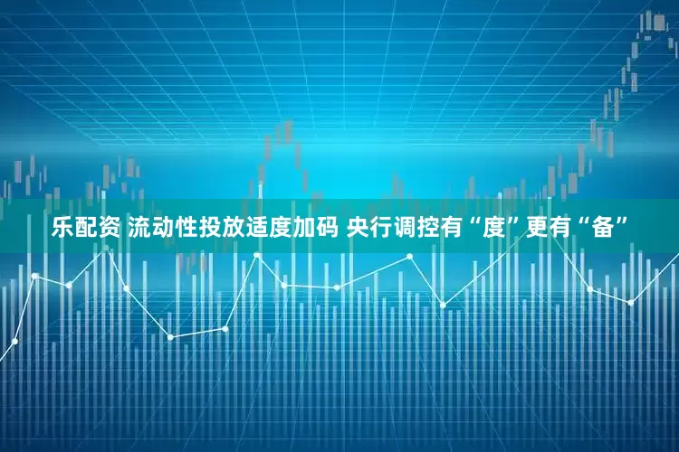 乐配资 流动性投放适度加码 央行调控有“度”更有“备”
