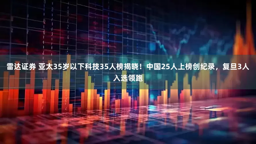 雷达证券 亚太35岁以下科技35人榜揭晓！中国25人上榜创纪录，复旦3人入选领跑