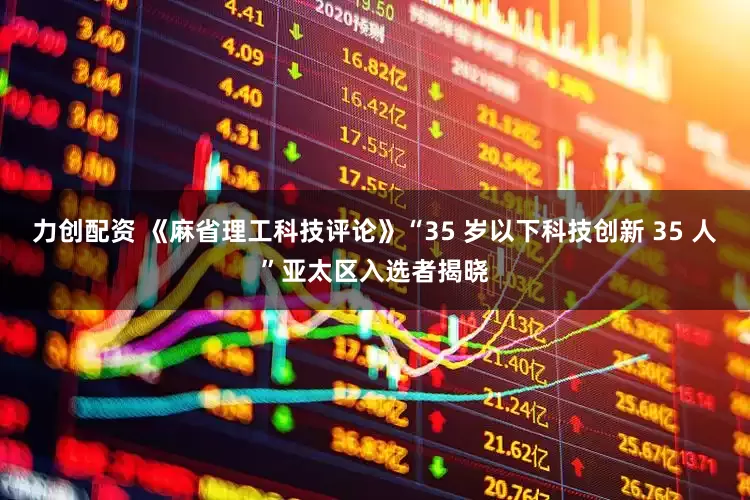 力创配资 《麻省理工科技评论》“35 岁以下科技创新 35 人”亚太区入选者揭晓