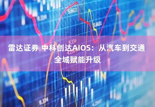 雷达证券 中科创达AIOS：从汽车到交通 全域赋能升级