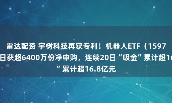 雷达配资 宇树科技再获专利！机器人ETF（159770）昨日获超6400万份净申购，连续20日“吸金”累计超16.8亿元