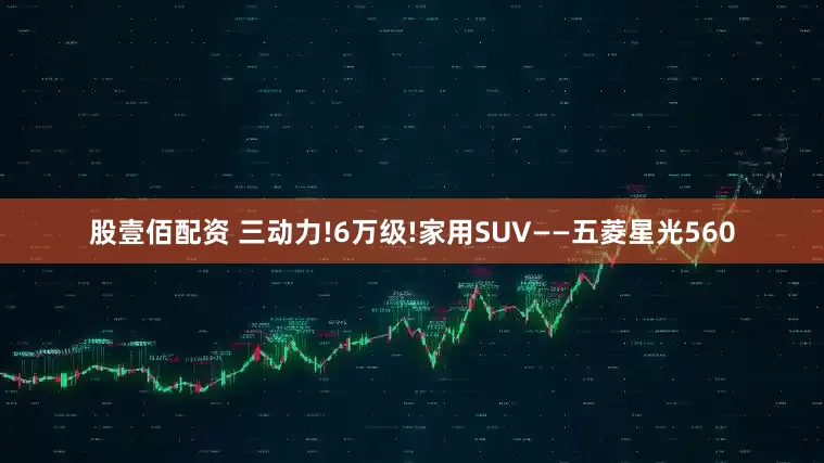 股壹佰配资 三动力!6万级!家用SUV——五菱星光560